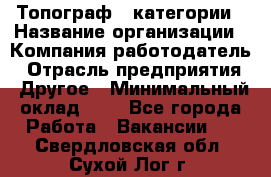 Топограф 1 категории › Название организации ­ Компания-работодатель › Отрасль предприятия ­ Другое › Минимальный оклад ­ 1 - Все города Работа » Вакансии   . Свердловская обл.,Сухой Лог г.